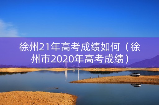 徐州21年高考成绩如何（徐州市2020年高考成绩）