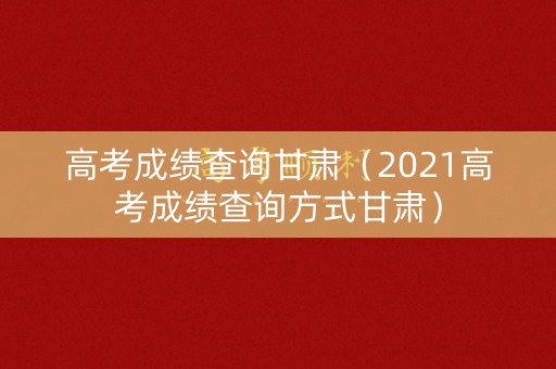 高考成绩查询甘肃（2021高考成绩查询方式甘肃）