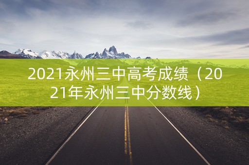 2021永州三中高考成绩（2021年永州三中分数线）