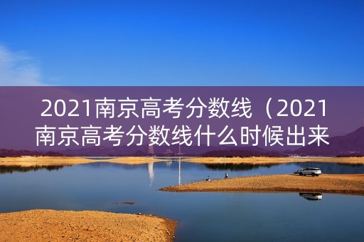 2021南京高考分数线（2021南京高考分数线什么时候出来）