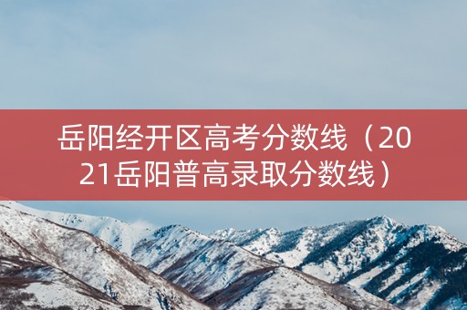 岳阳经开区高考分数线（2021岳阳普高录取分数线）