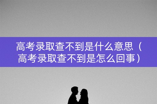 高考录取查不到是什么意思（高考录取查不到是怎么回事）