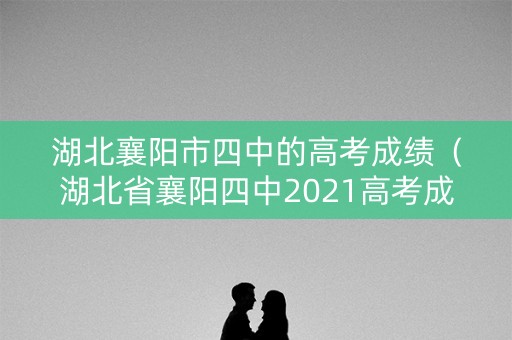 湖北襄阳市四中的高考成绩（湖北省襄阳四中2021高考成绩）