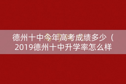 德州十中今年高考成绩多少（2019德州十中升学率怎么样）