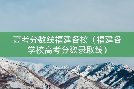 高考分数线福建各校（福建各学校高考分数录取线）