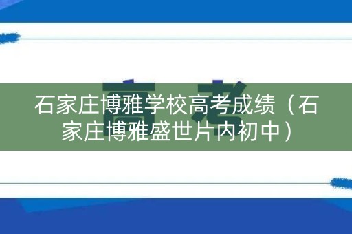 石家庄博雅学校高考成绩（石家庄博雅盛世片内初中）
