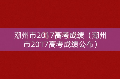 潮州市2017高考成绩（潮州市2017高考成绩公布）