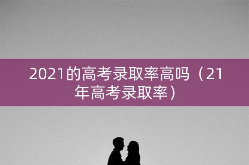 2021的高考录取率高吗（21年高考录取率）