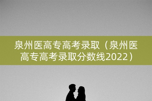泉州医高专高考录取（泉州医高专高考录取分数线2022）