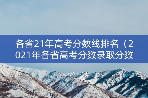 各省21年高考分数线排名（2021年各省高考分数录取分数线）