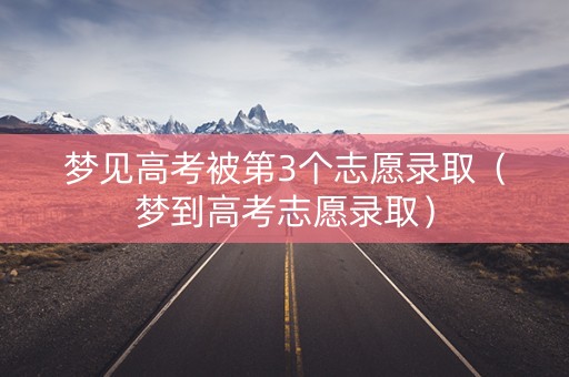 梦见高考被第3个志愿录取（梦到高考志愿录取）