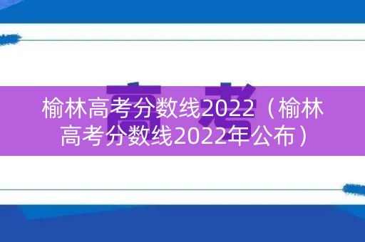 榆林高考分数线2022（榆林高考分数线2022年公布）