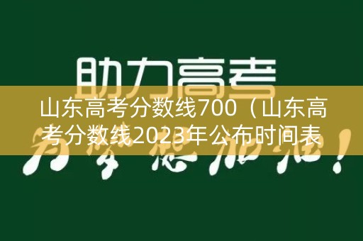 山东高考分数线700（山东高考分数线2023年公布时间表）