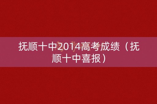 抚顺十中2014高考成绩（抚顺十中喜报）