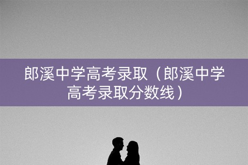 郎溪中学高考录取（郎溪中学高考录取分数线）