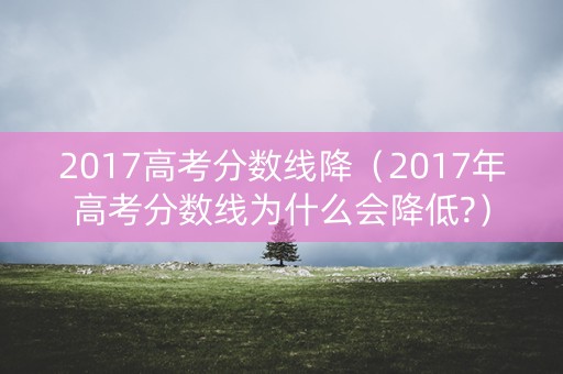 2017高考分数线降（2017年高考分数线为什么会降低?）