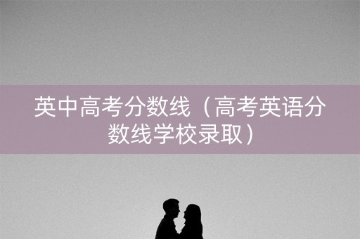 英中高考分数线（高考英语分数线学校录取）