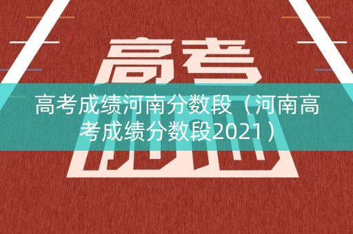 高考成绩河南分数段（河南高考成绩分数段2021）