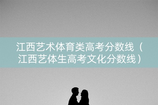 江西艺术体育类高考分数线（江西艺体生高考文化分数线）