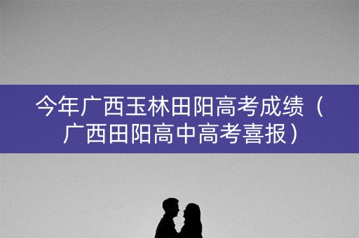今年广西玉林田阳高考成绩（广西田阳高中高考喜报）