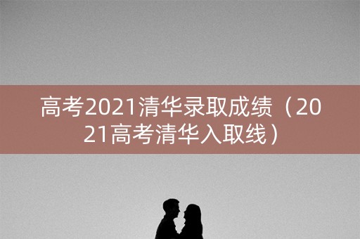 高考2021清华录取成绩（2021高考清华入取线）