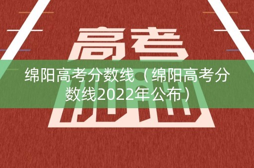 绵阳高考分数线（绵阳高考分数线2022年公布）