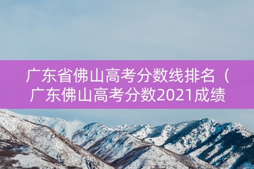 广东省佛山高考分数线排名（广东佛山高考分数2021成绩）