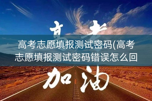 高考志愿填报测试密码(高考志愿填报测试密码错误怎么回事儿)