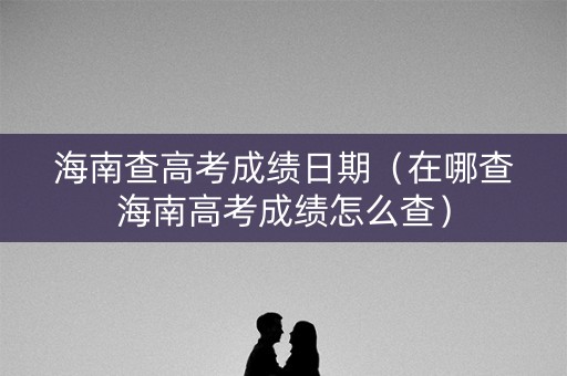 海南查高考成绩日期（在哪查海南高考成绩怎么查）