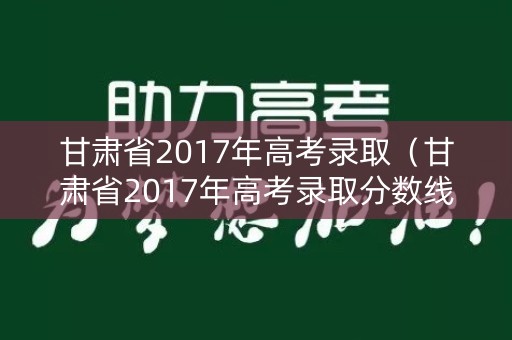 甘肃省2017年高考录取（甘肃省2017年高考录取分数线）