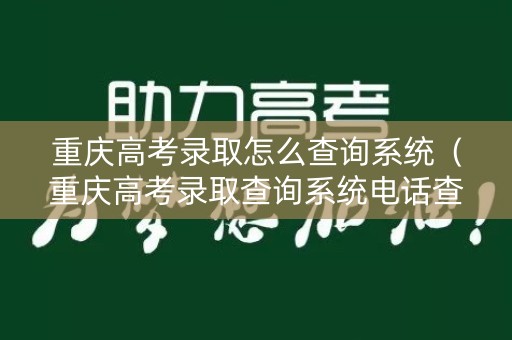 重庆高考录取怎么查询系统（重庆高考录取查询系统电话查询）