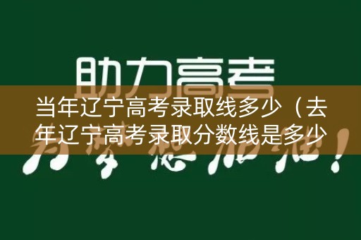 当年辽宁高考录取线多少（去年辽宁高考录取分数线是多少）