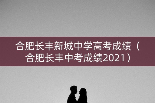 合肥长丰新城中学高考成绩（合肥长丰中考成绩2021）