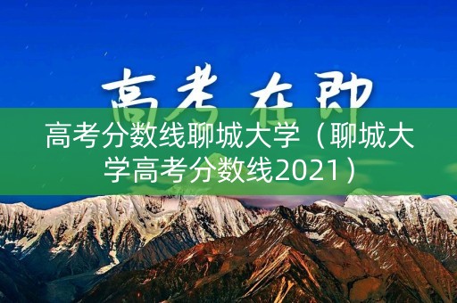 高考分数线聊城大学（聊城大学高考分数线2021）