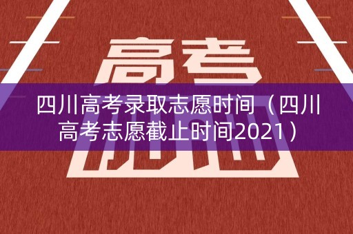 四川高考录取志愿时间（四川高考志愿截止时间2021）