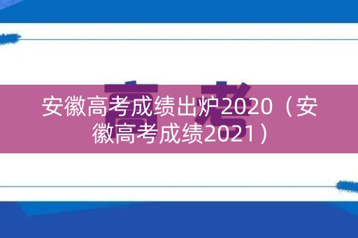 安徽高考成绩出炉2020（安徽高考成绩2021）