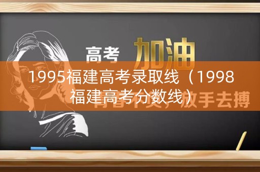 1995福建高考录取线（1998福建高考分数线）