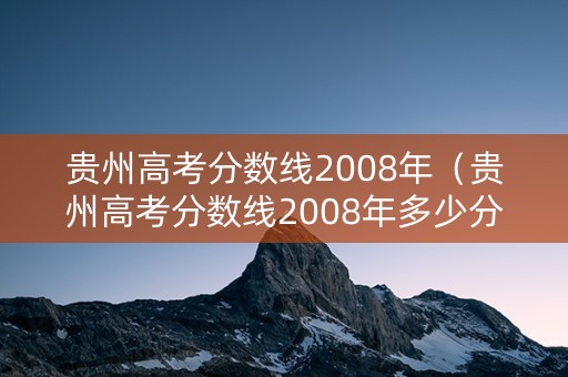 贵州高考分数线2008年（贵州高考分数线2008年多少分）