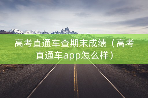 高考直通车查期末成绩（高考直通车app怎么样）