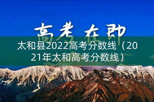 太和县2022高考分数线（2021年太和高考分数线）
