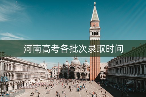 河南高考各批次录取时间