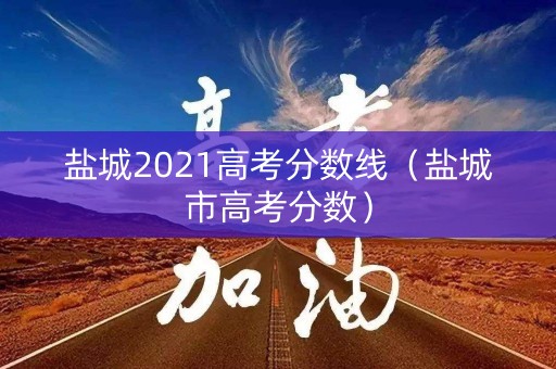 盐城2021高考分数线（盐城市高考分数）