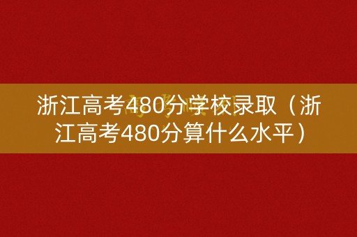 浙江高考480分学校录取（浙江高考480分算什么水平）