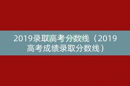 2019录取高考分数线（2019高考成绩录取分数线）