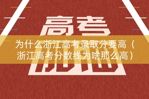 为什么浙江高考录取分要高（浙江高考分数线为啥那么高）