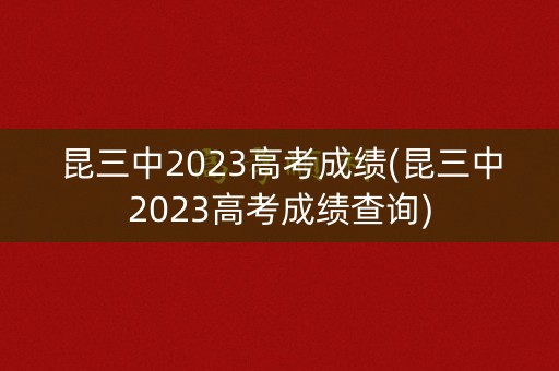 昆三中2023高考成绩(昆三中2023高考成绩查询)