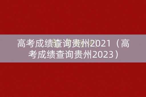 高考成绩查询贵州2021（高考成绩查询贵州2023）