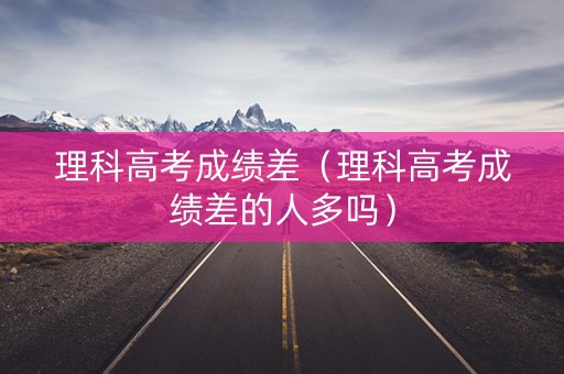 理科高考成绩差（理科高考成绩差的人多吗）