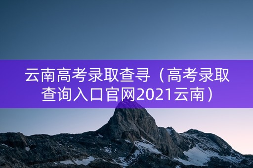 云南高考录取查寻（高考录取查询入口官网2021云南）