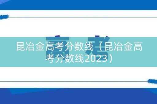 昆冶金高考分数线（昆冶金高考分数线2023）